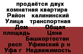 продаётся двух комнатная квартира  › Район ­ калининский › Улица ­ транспортная › Дом ­ 34 › Общая площадь ­ 46 › Цена ­ 2 200 000 - Башкортостан респ., Уфимский р-н, Уфа г. Недвижимость » Квартиры продажа   